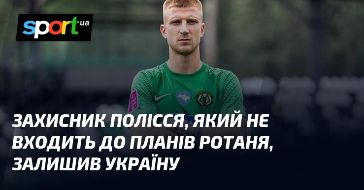 Захисник Полісся, який не є частиною планів Ротаня, виїхав з України.