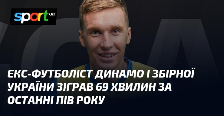 Колишній гравець Динамо та національної команди України провів на полі 69 хвилин за останні шість місяців.