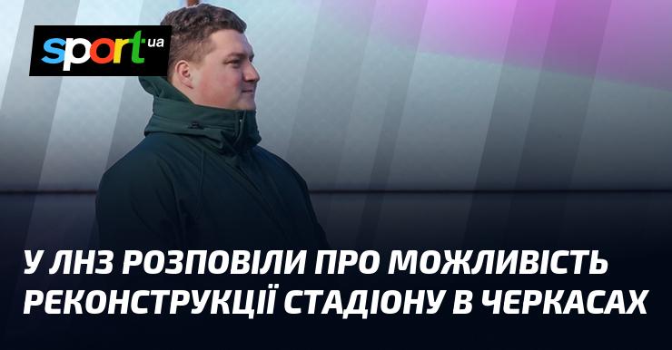 У ЛНЗ поділилися інформацією про потенційне оновлення стадіону в Черкасах.