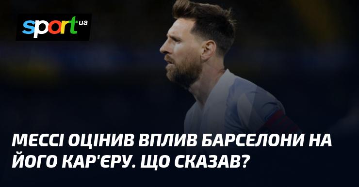 Мессі висловив свою думку щодо значення Барселони для свого професійного шляху. Які його слова?