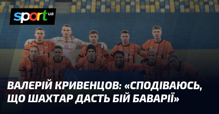 Валерій Кривенцов висловив сподівання, що команда Шахтар зможе гідно протистояти Баварії.