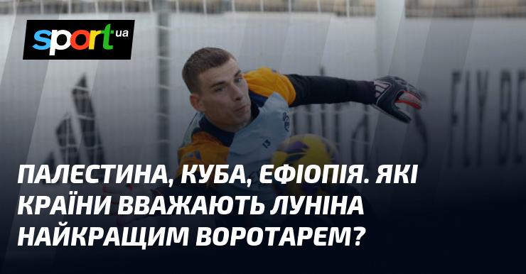 Палестина, Куба, Ефіопія. Які держави вважають Луніна найвидатнішим голкіпером?