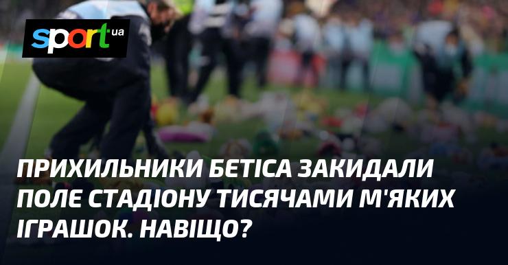 Фани Бетіса щедро обсипали поле стадіону тисячами плюшевих іграшок. Яка була мета цього вчинку?