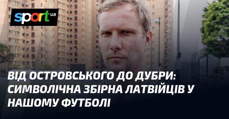 Від Островського до Дубри: символічна команда латвійських гравців у нашій футбольній історії.