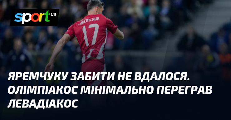 Яремчук не зміг реалізувати свій момент. Олімпіакос здобув вузьку перемогу над Левадіакосом.