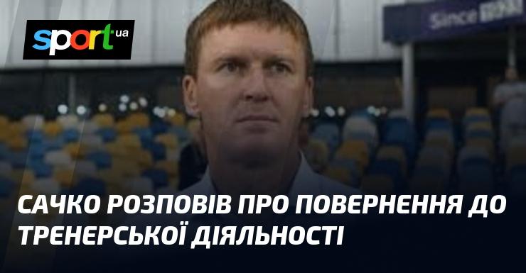 Сачко поділився своїми думками щодо відновлення кар'єри в тренерстві.