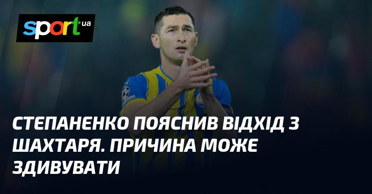 Степаненко розкрив причини свого рішення залишити Шахтар. Це може виявитися несподіваним.