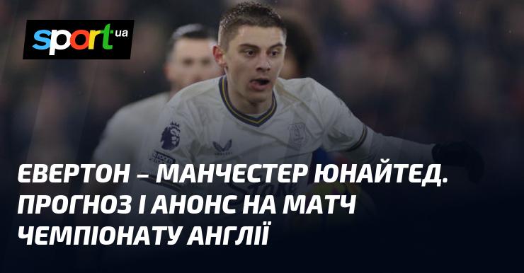 Евертон проти Манчестер Юнайтед: Прогноз та анонс поєдинку в рамках Чемпіонату Англії 22 лютого 2025 року на СПОРТ.UA.