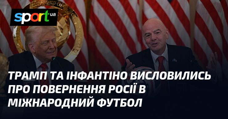 Трамп і Інфантіно висловили свої думки щодо відновлення участі Росії у міжнародному футболі.