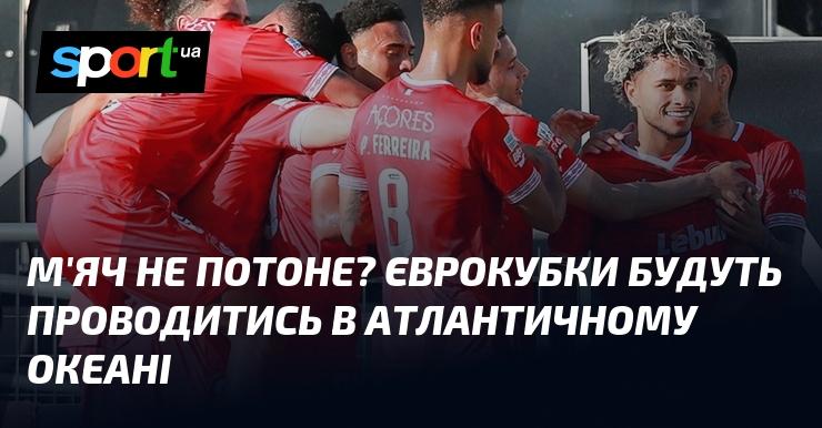 М'яч не загубиться? Єврокубки пройдуть у водах Атлантичного океану.