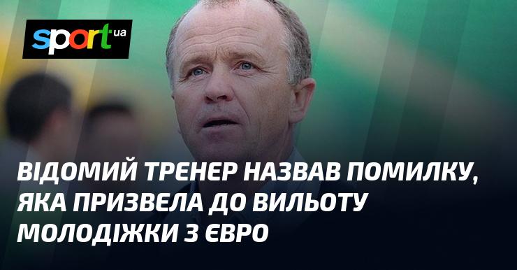 Відомий наставник вказав на помилку, що стала причиною вибуття молодіжної команди з Євро.