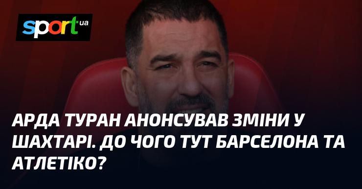 Арда Туран оголосив про нововведення в Шахтарі. Яке відношення до цього мають Барселона та Атлетіко?