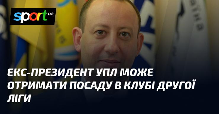 Колишній президент УПЛ має шанси зайняти позицію в клубі, що виступає у Другій лізі.