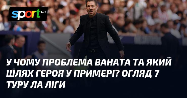 Яка ж проблема Ваната і яким є шлях героя у Примері? Аналіз 7-го туру Ла Ліги.