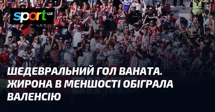 Вражаючий гол Ваната. Жирона, граючи в меншості, здобула перемогу над Валенсією.