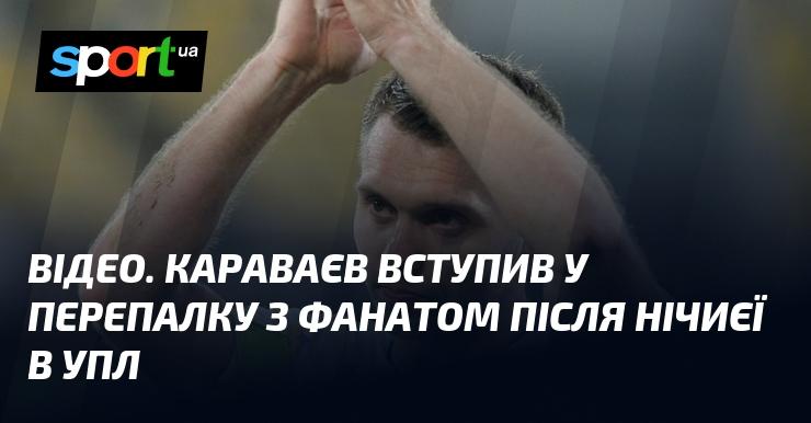 ВІДЕО. Караваєв вступив у суперечку з уболівальником після нічиєї в УПЛ.