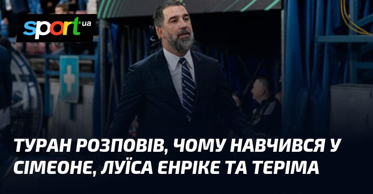 Туран поділився своїм досвідом, розповідаючи про те, чого він навчився у Сімеоне, Луїса Енріке та Теріма.