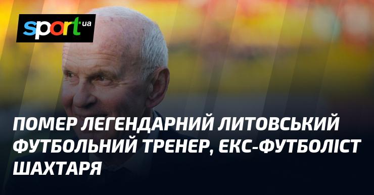Пішов з життя видатний литовський футбольний наставник і колишній гравець Шахтаря.