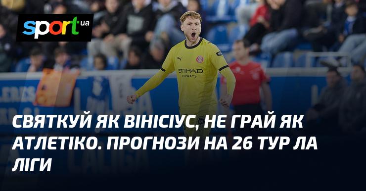 Святкуй, як Вінісіус, але не грай, як Атлетіко. Прогноз на 26-й тур Ла Ліги.