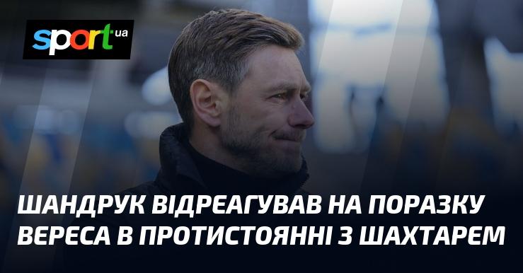 Шандрук висловив свої думки щодо невдачі Вереса в матчі проти Шахтаря.