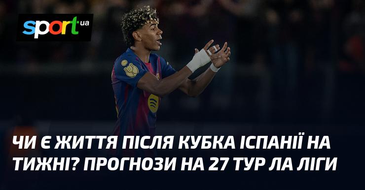 Чи існує життя після Кубка Іспанії в тижневому розкладі? Прогнози на 27-й тур Ла Ліги.