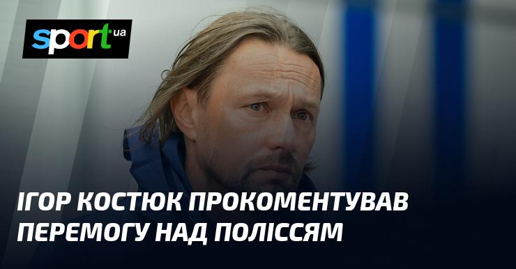 Ігор Костюк висловив свої враження щодо перемоги над командою Полісся.