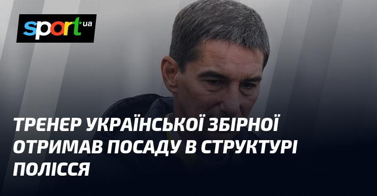 Наставник національної команди України зайняв нову позицію в організації Полісся.