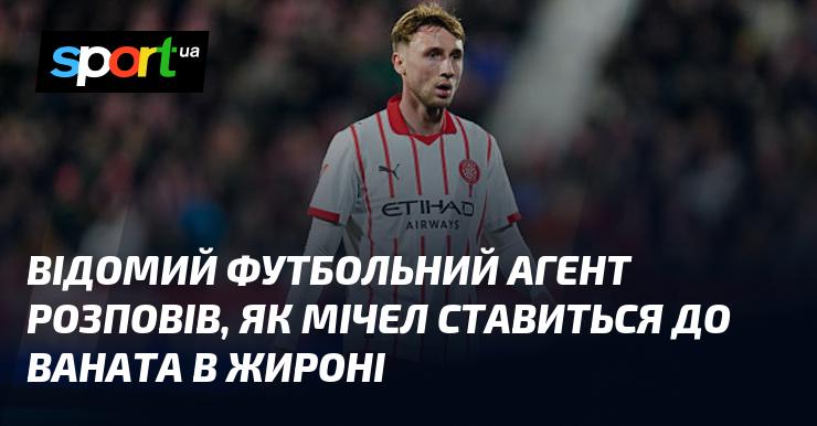 Відомий агент у сфері футболу поділився своїми думками про те, як Мічел оцінює Ваната в команді Жирони.