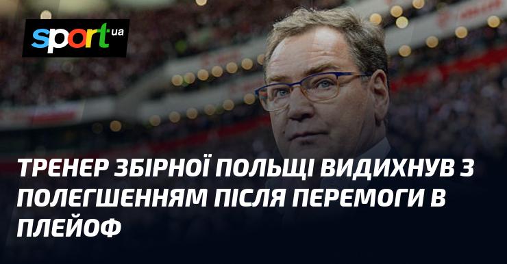 Головний тренер національної команди Польщі зітхнув з полегшенням після успіху в плейоф.
