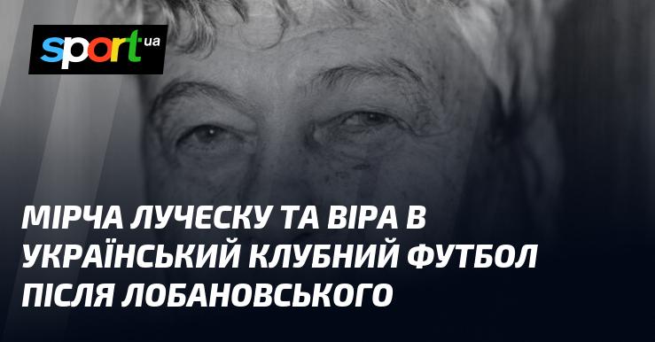 Мірча Луческу та надія на український клубний футбол після епохи Лобановського.