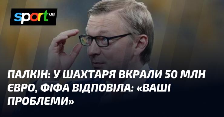 ПАЛКІН: Шахтар втратив 50 мільйонів євро, а ФІФА лише зазначила: 