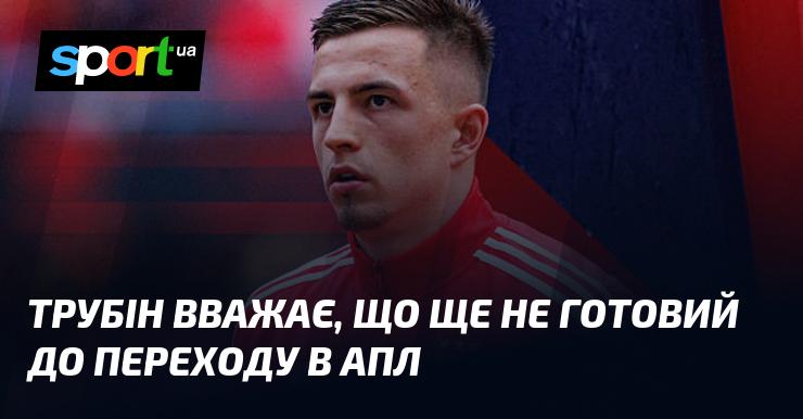 Трубін вважає, що ще не готовий до переходу в АПЛ