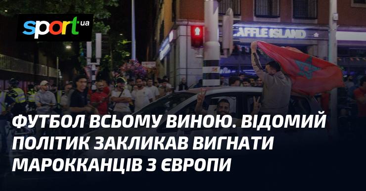 Футбол став причиною численних суперечок. Відомий політик закликав про необхідність вигнання марокканців з європейських країн.