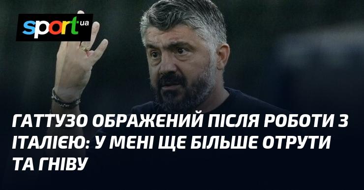 Гаттузо висловив свій розчарування після співпраці з італійською збірною: у мене накопичилося ще більше злості та невдоволення.