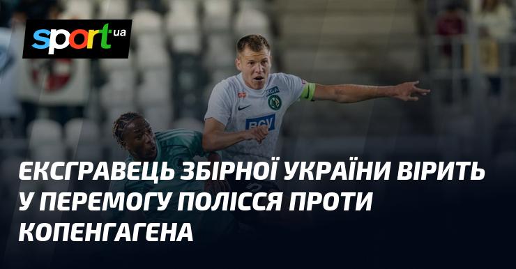 Колишній гравець національної збірної України впевнений у тріумфі Полісся над Копенгагеном.