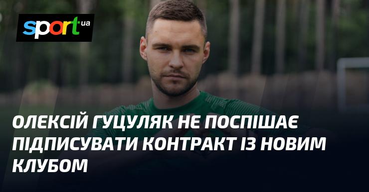 Олексій Гуцуляк не квапиться з укладенням угоди з новою командою.