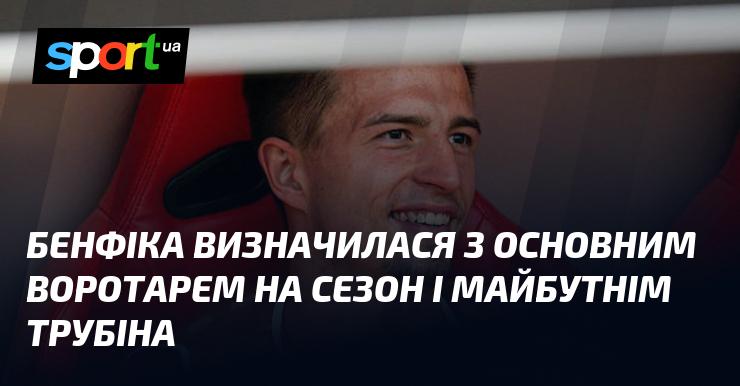 Бенфіка зробила свій вибір щодо основного голкіпера на сезон, а також щодо майбутнього Трубіна.