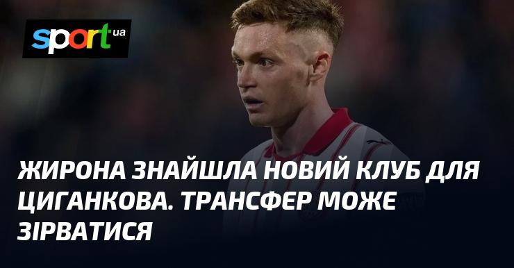 Жирона виявила новий клуб для Циганкова. Однак, існує ризик, що трансфер може не відбутися.