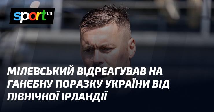Мілевський висловив свою реакцію на прикру поразку України від Північної Ірландії.