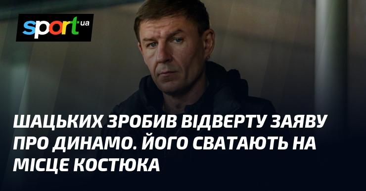 Шацьких відкрито висловив свої наміри щодо Динамо. Його розглядають як можливого кандидата на заміну Костюка.